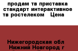 продам тв-приставка стандарт интерактивное тв ростелеком › Цена ­ 500 - Нижегородская обл., Нижний Новгород г. Электро-Техника » Аудио-видео   . Нижегородская обл.